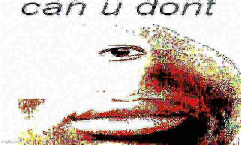 Can U Dont Deep Fried Imgflip