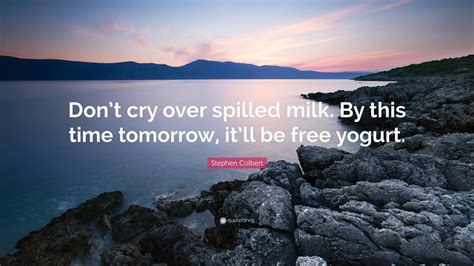 Stephen Colbert Quote Dont Cry Over Spilled Milk By This Time