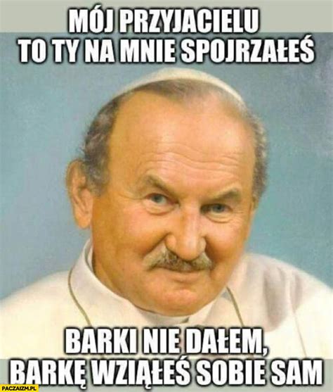 Mój przyjacielu to ty na mnie spojrzałeś barki nie dałem barkę wziąłeś