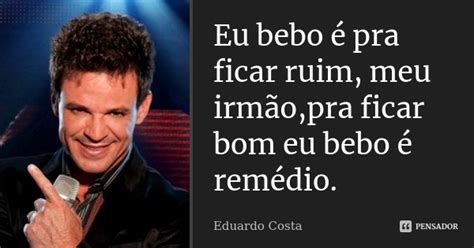 Eu Bebo é Pra Ficar Ruim Meu Eduardo Costa Pensador