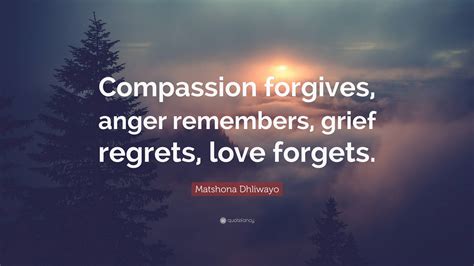 Matshona Dhliwayo Quote: “Compassion forgives, anger remembers, grief