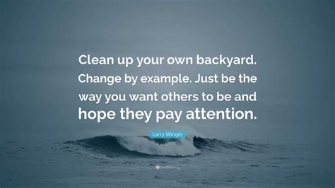 Larry Winget Quote: “Clean up your own backyard. Change by example