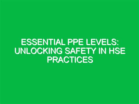 Essential PPE Levels: Unlocking Safety in HSE Practices - Safety Notes
