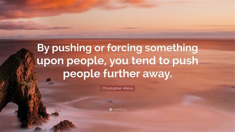 Christopher Atkins Quote: “By pushing or forcing something upon people