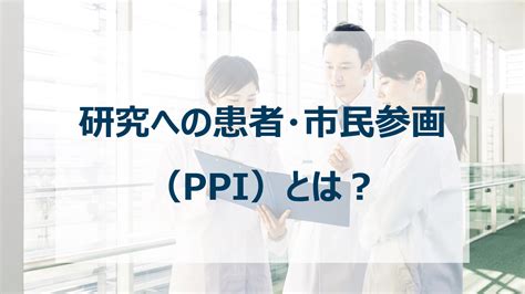 研究への患者・市民参画（ppi）とは？｜シミックヘルスケア・インスティテュート（chi） シミックヘルスケア・インスティテュート株式会社（chi）