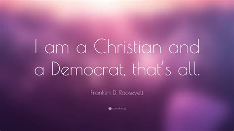 Franklin D. Roosevelt Quote: “I am a Christian and a Democrat, that’s all.”
