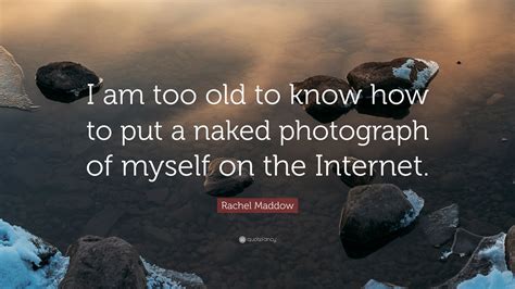 Rachel Maddow Quote I Am Too Old To Know How To Put A Naked Photograph Of Myself On The Internet