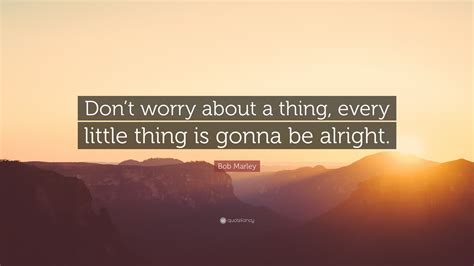 Bob Marley Quote: “Don’t worry about a thing, every little thing is gonna be alright.” (24 ...