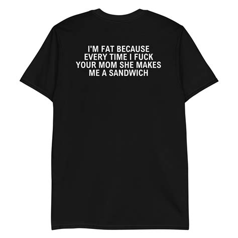 I M Fat Because Every Time I Fuck Your Mom She Makes Me A Sandwich Shirt Back Pygear
