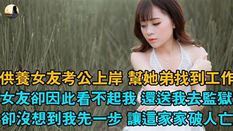 供養女友考公上岸 幫她弟找到工作 ，女友卻因此看不起我 還送我去監獄，卻沒想到我先一步 讓這家家破人亡 Youtube