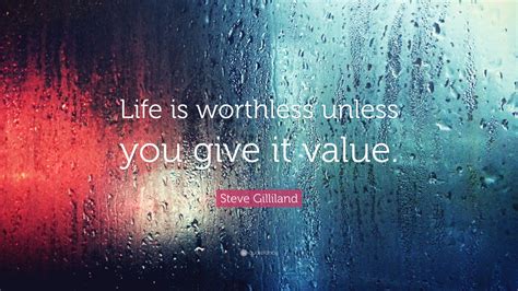 Steve Gilliland Quote: “Life is worthless unless you give it value.”