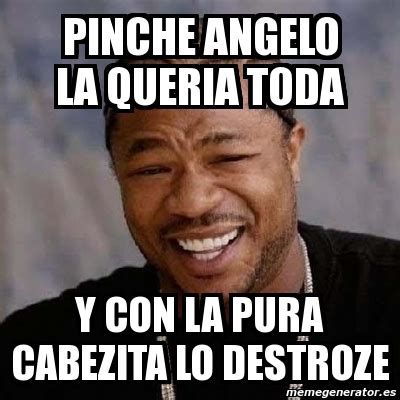 Meme Yo Dawg Pinche Angelo La Queria Toda Y Con La Pura Cabezita Lo