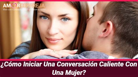 ️ ¿cómo Iniciar Una Conversación Caliente Con Una Mujer