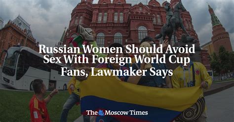Russian Women Should Avoid Sex With Foreign World Cup Fans Lawmaker Says