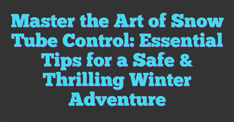 Master The Art Of Snow Tube Control Essential Tips For A Safe