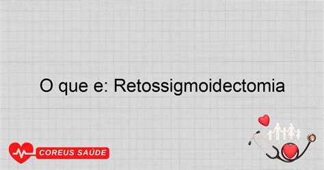 O Que É Retossigmoidectomia - O Que é: Retossigmoidectomia - Entenda O Procedimento