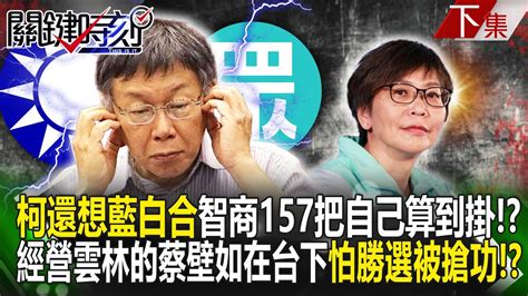 【關鍵時刻下集】20240415 柯文哲「還想藍白合」智商157把自己算到掛！？經營雲林的蔡壁如只能在台下「怕勝選被搶功」！？｜劉寶傑