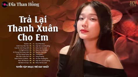 Nhạc Trẻ Ballad Hot Nhất Trả Lại Thanh Xuân Cho Em Tuyển Tập Các Bài Ballad Hay Nhất