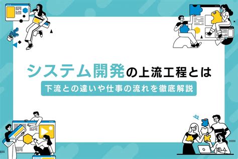 システム開発の上流工程とは？下流との違いや仕事の流れを徹底解説｜東京のweb制作会社・ホームページ制作会社｜株式会社gig