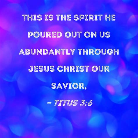 Titus 3:6 This is the Spirit He poured out on us abundantly through