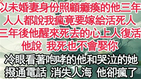 我以未婚妻身份照顧癱瘓的他三年，人人都說我瘋竟要嫁給活死人，三年後他醒來死去的心上人復活，他說 我死也不會娶你，冷漠的看著咆哮的他和哭泣的她