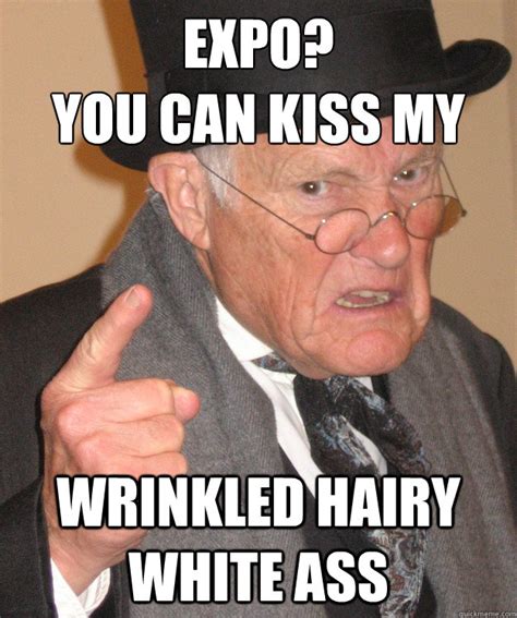 Expo You Can Kiss My Wrinkled Hairy White Ass Angry Old Man Quickmeme