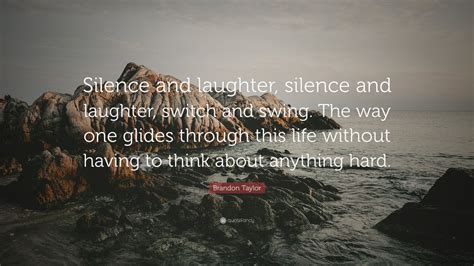 Brandon Taylor Quote: “Silence and laughter, silence and laughter ...