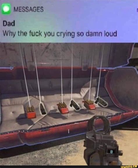 Dad Why The Fuck You Crying So Damn Loud Ifunny