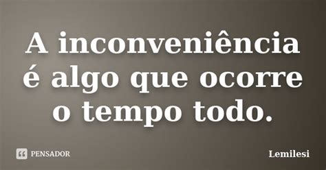 O Que É Inconveniência - A inconveniência é algo que ocorre o... Lemilesi - Pensador