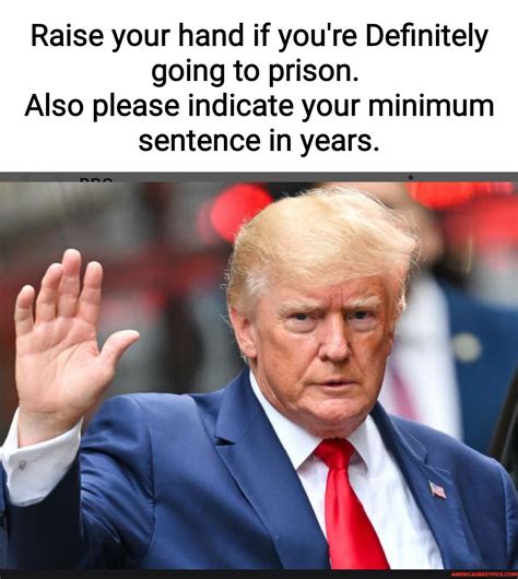 Raise Your Hand If You Re Definitely Going To Prison Also Please Indicate Your Minimum Sentence