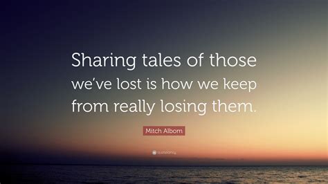 Mitch Albom Quote: “Sharing tales of those we’ve lost is how we keep