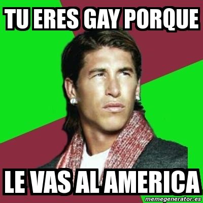 Meme Sergio Ramos Tu Eres Gay Porque Le Vas Al America
