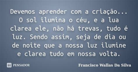 Devemos Aprender Com A Criação O Francisco Wallas Da Silva Pensador