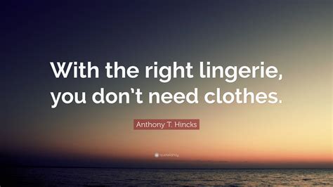 Anthony T Hincks Quote With The Right Lingerie You Dont Need Clothes