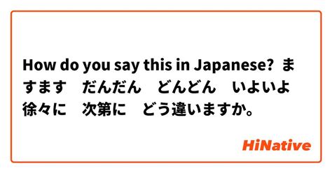 How Do You Say ますます だんだん どんどん いよいよ 徐々に 次第に どう違いますか。 In Japanese