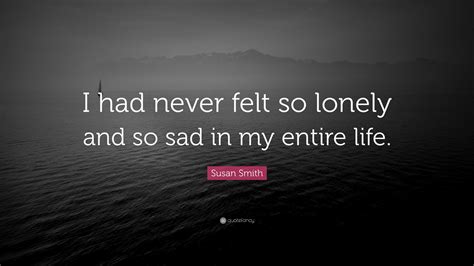 Susan Smith Quote: “I had never felt so lonely and so sad in my entire