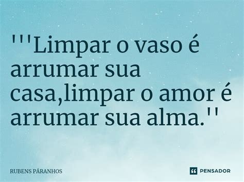 Limpar o vaso é arrumar sua RUBENS PARANHOS Pensador