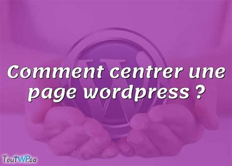 Comment Centrer Une Page Wordpress ToutWP Ca