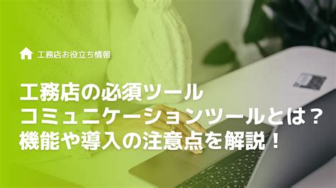 工務店に必須のコミュニケーションツールとは？機能や導入の注意点を解説！