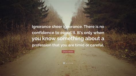 Orson Welles Quote Ignorance Sheer Ignorance There Is No Confidence