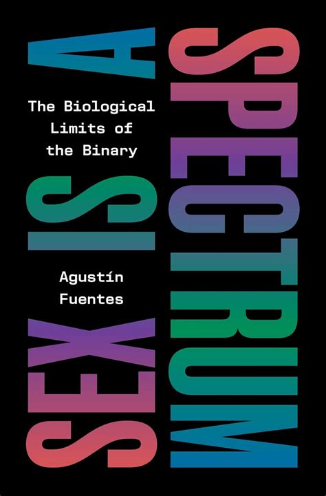Sex Is a Spectrum The Biological Limits of the Binary by Agustín Fuentes Goodreads