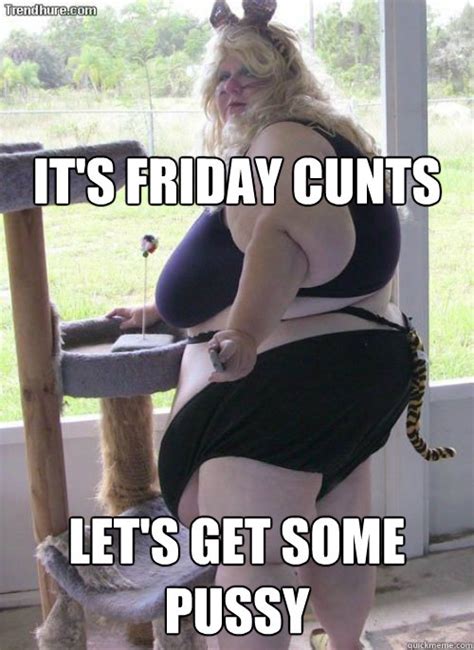 IT S FRIDAY CUNTS LET S GET SOME PUSSY FRIDAY CUNTS Quickmeme