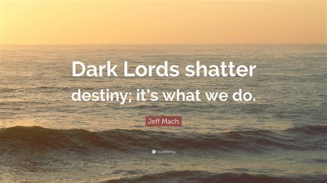 Jeff Mach Quote: “Dark Lords shatter destiny; it’s what we do.”