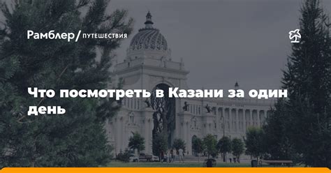 Что посмотреть в Казани за один день - Рамблер/путешествия
