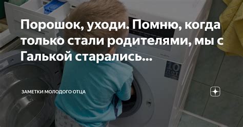 Порошок, уходи. Помню, когда только стали родителями, мы с Галькой ...