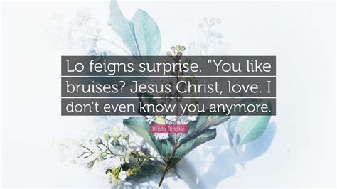 Krista Ritchie Quote Lo Feigns Surprise You Like Bruises Jesus