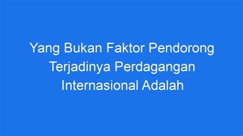 Yang Bukan Faktor Pendorong Terjadinya Perdagangan Internasional Adalah