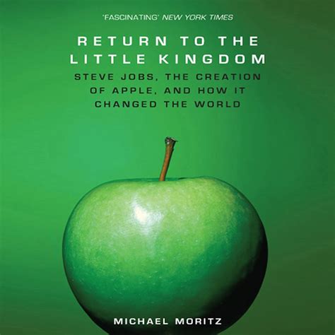 Return To The Little Kingdom Steve Jobs The Creation Of Apple And How It Changed The World