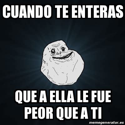 Meme Forever Alone Cuando Te Enteras Que A Ella Le Fue Peor Que A Ti