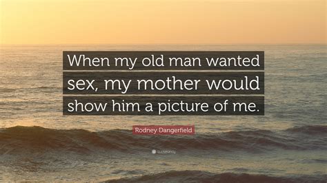 Rodney Dangerfield Quote When My Old Man Wanted Sex My Mother Would Show Him A Picture Of Me